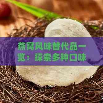 燕窝风味替代品一览：探索多种口味选择与营养价值对比