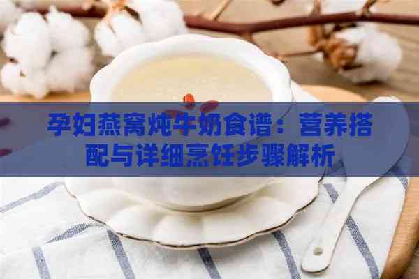 孕妇燕窝炖牛奶食谱：营养搭配与详细烹饪步骤解析