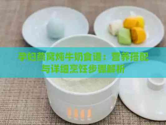 孕妇燕窝炖牛奶食谱：营养搭配与详细烹饪步骤解析