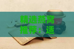 精选燕窝推荐：适合长辈送礼的全方位指南