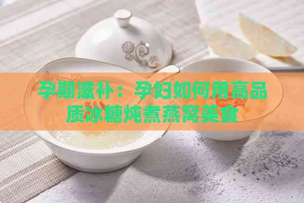 孕期滋补：孕妇如何用高品质冰糖炖煮燕窝美食