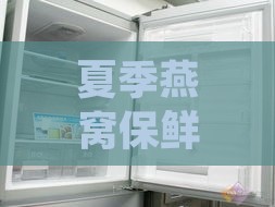 夏季燕窝保鲜攻略：揭秘冷藏与防潮要点