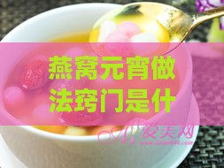 燕窝元宵做法窍门是什么：汤品制作与食用技巧解析