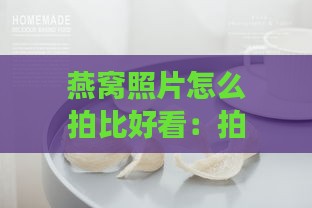 燕窝照片怎么拍比好看：拍摄技巧与产品展示要点