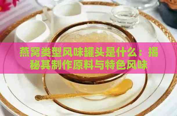 燕窝类型风味罐头是什么：揭秘其制作原料与特色风味