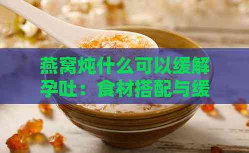 燕窝炖什么可以缓解孕吐：食材搭配与缓解方法一览