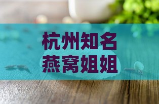 杭州知名燕窝姐姐突患罕见疾病，病情引人关注