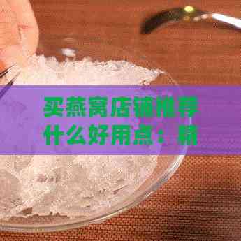 买燕窝店铺推荐什么好用点：精选实用燕窝购买指南