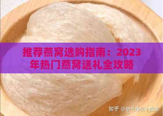 推荐燕窝选购指南：2023年热门燕窝送礼全攻略