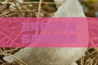 燕窝杂质多是否意味着品质不佳？揭秘杂质与品质的关联之谜