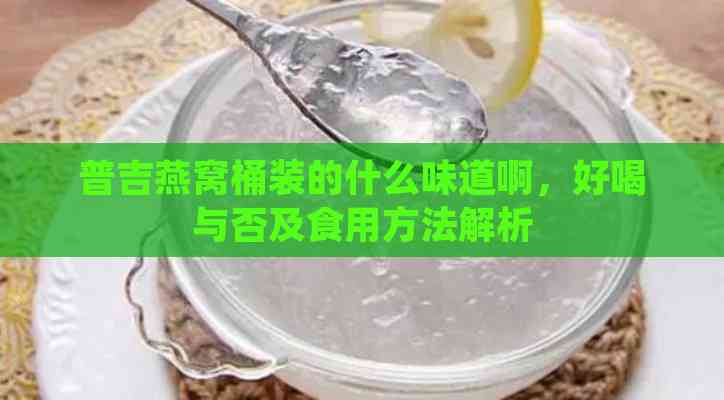 普吉燕窝桶装的什么味道啊，好喝与否及食用方法解析