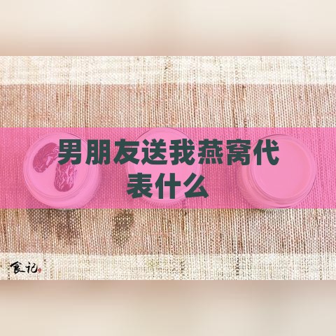 男朋友送我燕窝代表什么