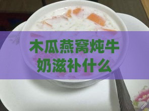 木瓜燕窝炖牛奶滋补什么