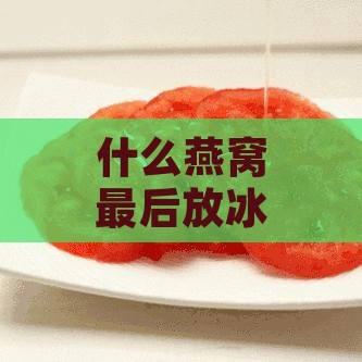 什么燕窝最后放冰箱保存