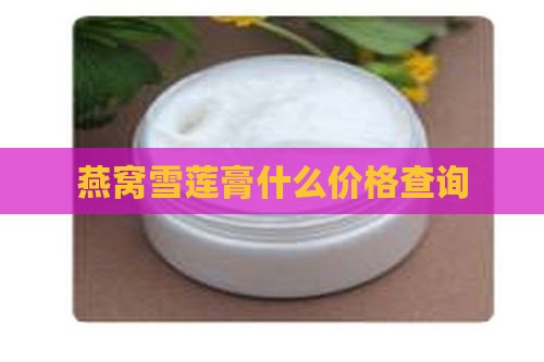 燕窝雪莲膏什么价格查询