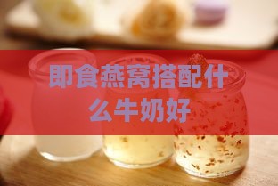 即食燕窝搭配什么牛奶好