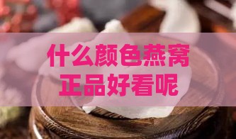 什么颜色燕窝正品好看呢