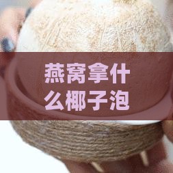 燕窝拿什么椰子泡的更好