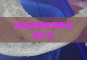 燕窝边角发黄黑点是什么