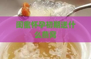 闺蜜怀孕初期送什么燕窝