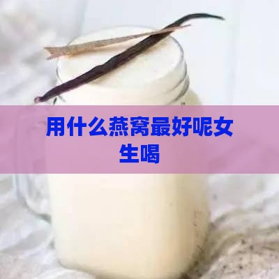 用什么燕窝更好呢女生喝