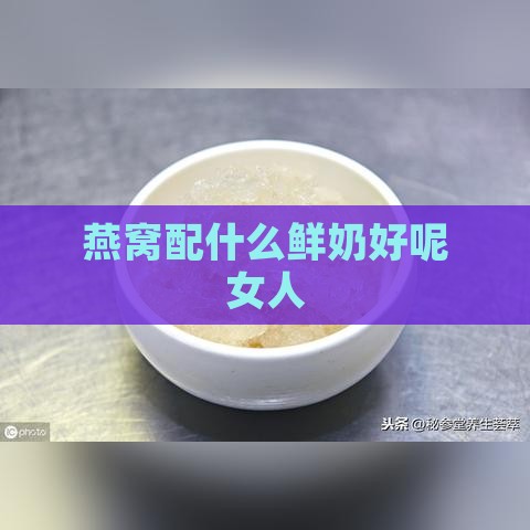 燕窝配什么鲜奶好呢女人