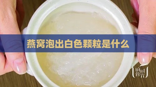 燕窝泡出白色颗粒是什么