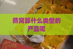 燕窝算什么类型的产品呢