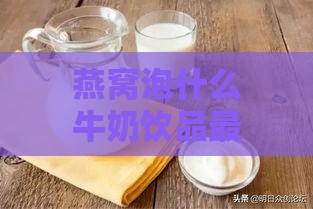 燕窝泡什么牛奶饮品更好