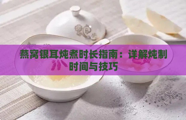 燕窝银耳炖煮时长指南：详解炖制时间与技巧