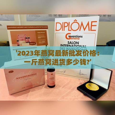 '2023年燕窝最新批发价格：一斤燕窝进货多少钱?'