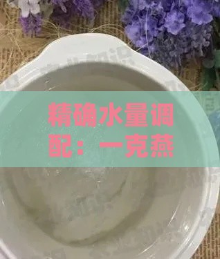 精确水量调配：一克燕窝更佳煮制水量探究