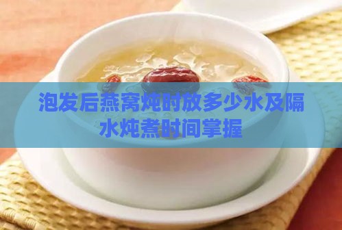 泡发后燕窝炖时放多少水及隔水炖煮时间掌握