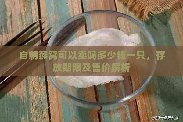 自制燕窝可以卖吗多少钱一只，存放期限及售价解析