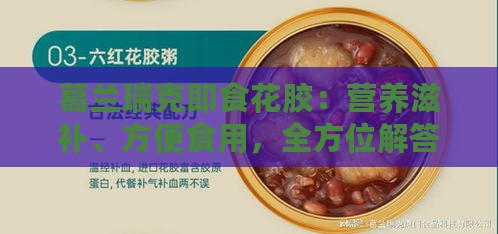 葛兰瑞克即食花胶：营养滋补、方便食用，全方位解答选购与食用疑问