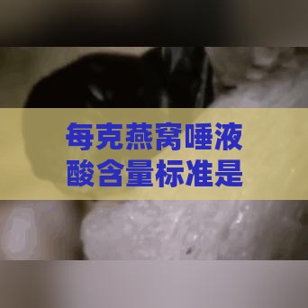 每克燕窝唾液酸含量标准是多少？即食燕窝含量多少算好？