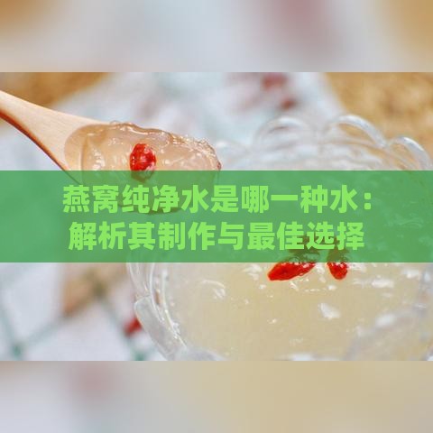 燕窝纯净水是哪一种水：解析其制作与更佳选择