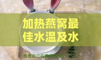 加热燕窝更佳水温及水量探究：泡发燕窝用多少度水加热更好喝且口感更佳