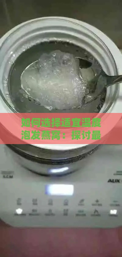 如何选择适宜温度泡发燕窝：探讨更佳加热水温