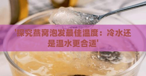 '探究燕窝泡发更佳温度：冷水还是温水更合适'