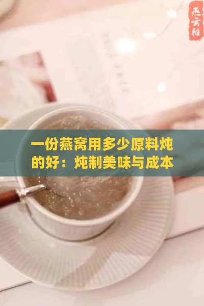 一份燕窝用多少原料炖的好：炖制美味与成本解析