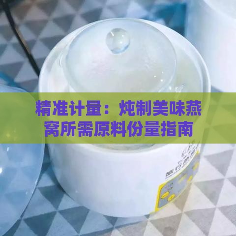 精准计量：炖制美味燕窝所需原料份量指南