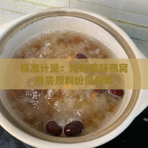 精准计量：炖制美味燕窝所需原料份量指南