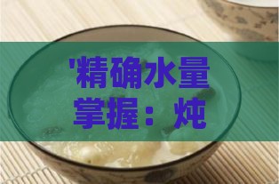 '精确水量掌握：炖制燕窝时如何搭配水量'