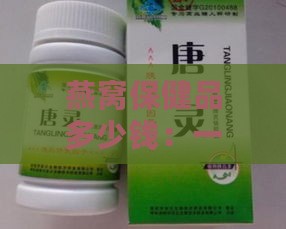 燕窝保健品多少钱：一盒一瓶一个及燕窝片价格汇总