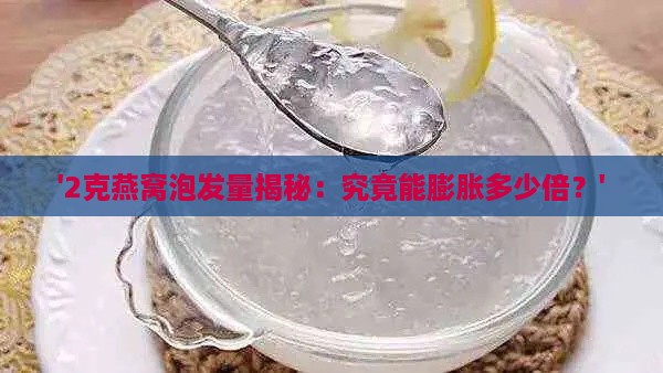 '2克燕窝泡发量揭秘：究竟能膨胀多少倍？'