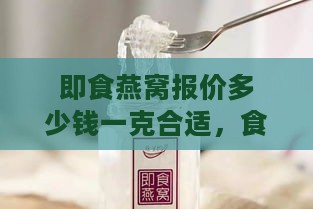 即食燕窝报价多少钱一克合适，食用标准与价格一览表：单瓶与一斤多少钱？