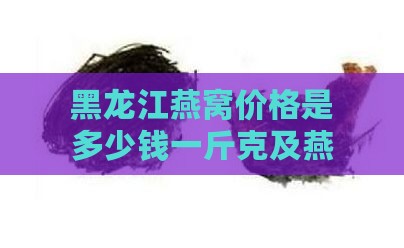 黑龙江燕窝价格是多少钱一斤克及燕窝岛位置详解