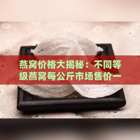 燕窝价格大揭秘：不同等级燕窝每公斤市场售价一览