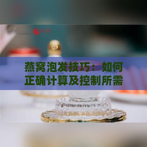 燕窝泡发技巧：如何正确计算及控制所需纯净水量的完整指南